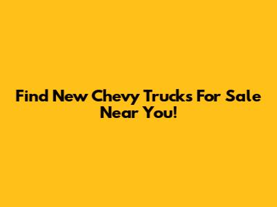 Find New Chevy Trucks For Sale Near You!