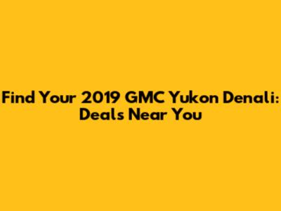 Find Your 2019 GMC Yukon Denali: Deals Near You