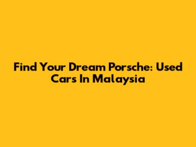 Find Your Dream Porsche: Used Cars In Malaysia