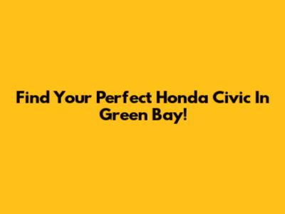 Find Your Perfect Honda Civic In Green Bay!