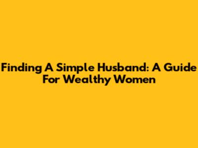 Finding A Simple Husband: A Guide For Wealthy Women