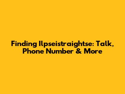 Finding Ilpseistraightse: Talk, Phone Number & More