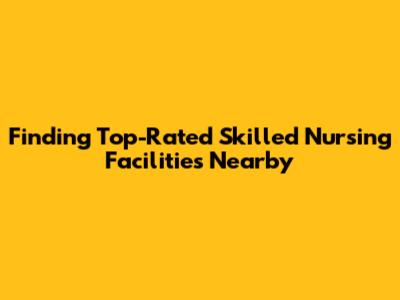 Finding Top-Rated Skilled Nursing Facilities Nearby