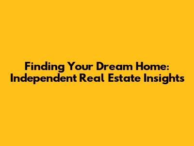 Finding Your Dream Home: Independent Real Estate Insights