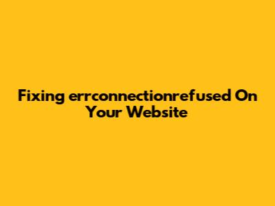 Fixing 'errconnectionrefused' On Your Website
