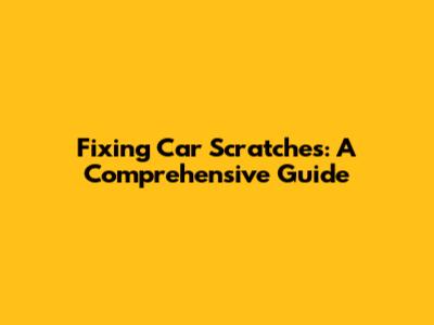 Fixing Car Scratches: A Comprehensive Guide
