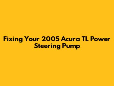 Fixing Your 2005 Acura TL Power Steering Pump
