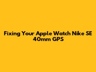 Fixing Your Apple Watch Nike SE 40mm GPS