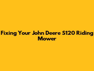 Fixing Your John Deere S120 Riding Mower