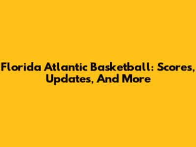 Florida Atlantic Basketball: Scores, Updates, And More