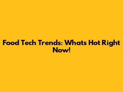 Food Tech Trends: What's Hot Right Now!