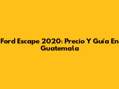 Ford Escape 2020: Precio Y Guía En Guatemala