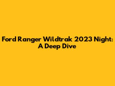 Ford Ranger Wildtrak 2023 Night: A Deep Dive