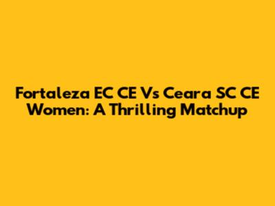 Fortaleza EC CE Vs Ceara SC CE Women: A Thrilling Matchup