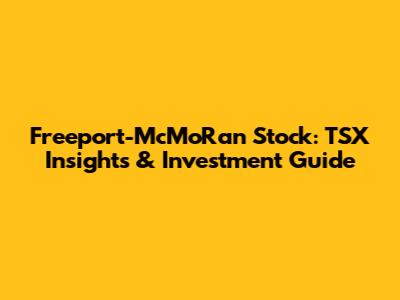 Freeport-McMoRan Stock: TSX Insights & Investment Guide