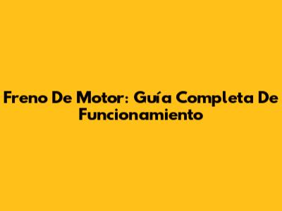 Freno De Motor: Guía Completa De Funcionamiento