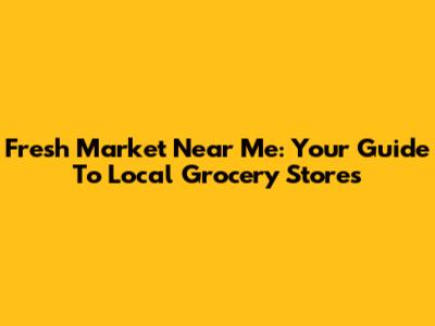 Fresh Market Near Me: Your Guide To Local Grocery Stores