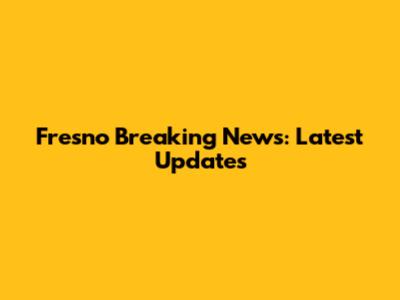 Fresno Breaking News: Latest Updates