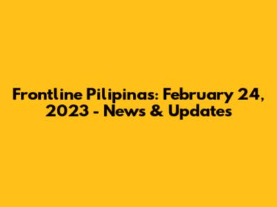 Frontline Pilipinas: February 24, 2023 - News & Updates