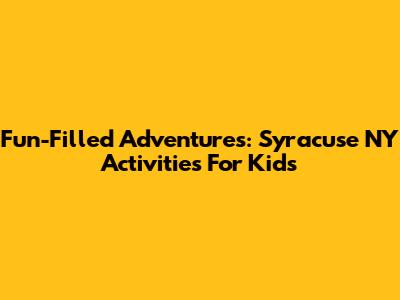 Fun-Filled Adventures: Syracuse NY Activities For Kids