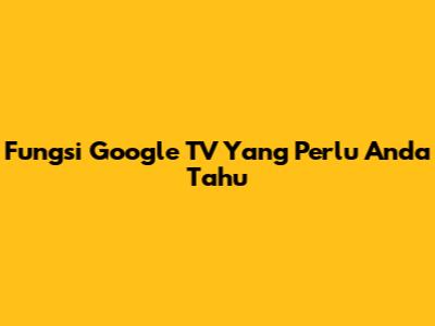 Fungsi Google TV Yang Perlu Anda Tahu