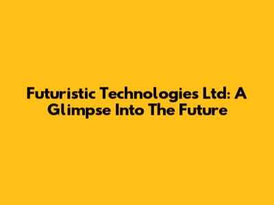 Futuristic Technologies Ltd: A Glimpse Into The Future