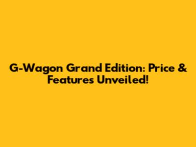 G-Wagon Grand Edition: Price & Features Unveiled!