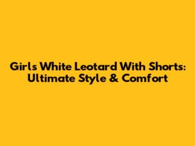 Girls White Leotard With Shorts: Ultimate Style & Comfort