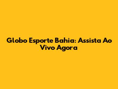 Globo Esporte Bahia: Assista Ao Vivo Agora
