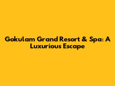 Gokulam Grand Resort & Spa: A Luxurious Escape