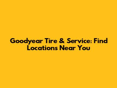 Goodyear Tire & Service: Find Locations Near You