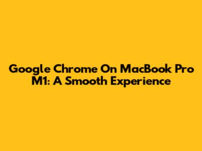 Google Chrome On MacBook Pro M1: A Smooth Experience