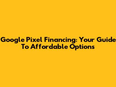 Google Pixel Financing: Your Guide To Affordable Options