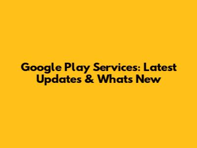 Google Play Services: Latest Updates & What's New