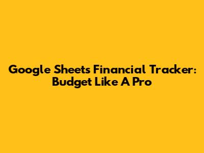 Google Sheets Financial Tracker: Budget Like A Pro