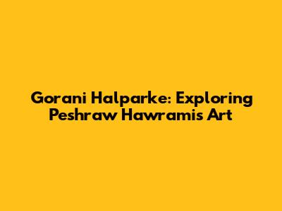Gorani Halparke: Exploring Peshraw Hawrami's Art