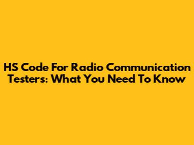 HS Code For Radio Communication Testers: What You Need To Know
