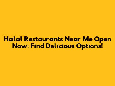 Halal Restaurants Near Me Open Now: Find Delicious Options!