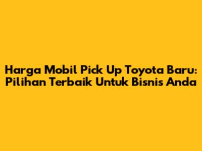 Harga Mobil Pick Up Toyota Baru: Pilihan Terbaik Untuk Bisnis Anda