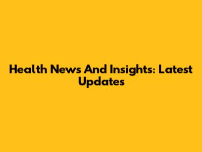 Health News And Insights: Latest Updates