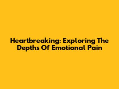 Heartbreaking: Exploring The Depths Of Emotional Pain