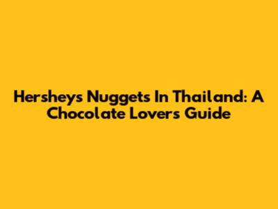 Hershey's Nuggets In Thailand: A Chocolate Lover's Guide