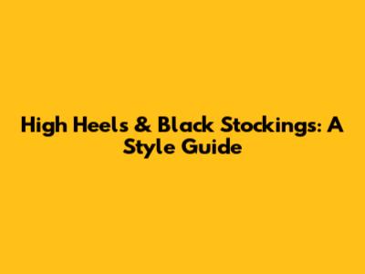High Heels & Black Stockings: A Style Guide