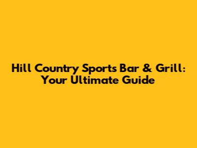 Hill Country Sports Bar & Grill: Your Ultimate Guide