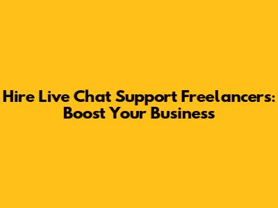 Hire Live Chat Support Freelancers: Boost Your Business
