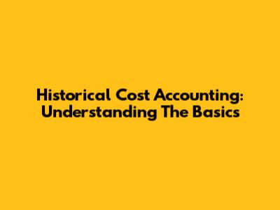 Historical Cost Accounting: Understanding The Basics