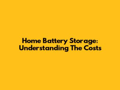 Home Battery Storage: Understanding The Costs