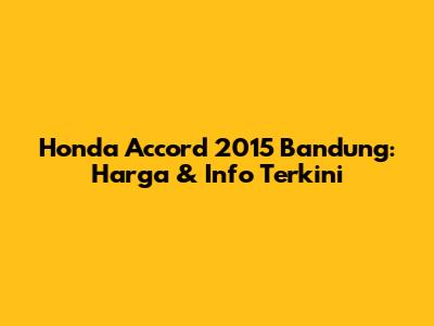 Honda Accord 2015 Bandung: Harga & Info Terkini