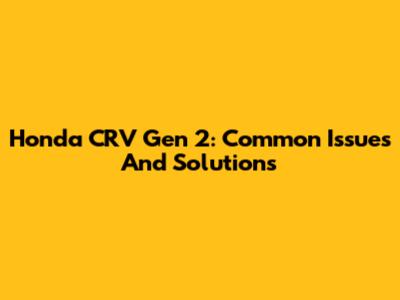 Honda CRV Gen 2: Common Issues And Solutions