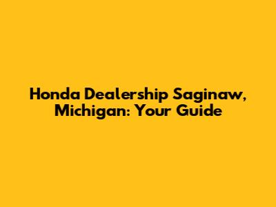 Honda Dealership Saginaw, Michigan: Your Guide